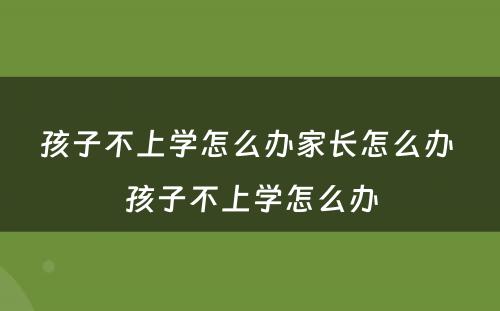 孩子不上学怎么办家长怎么办 孩子不上学怎么办