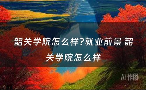 韶关学院怎么样?就业前景 韶关学院怎么样