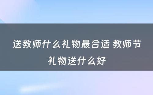 送教师什么礼物最合适 教师节礼物送什么好