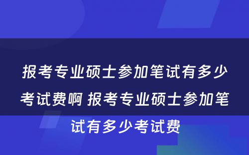 报考专业硕士参加笔试有多少考试费啊 报考专业硕士参加笔试有多少考试费