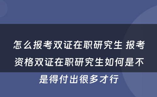 怎么报考双证在职研究生 报考资格双证在职研究生如何是不是得付出很多才行