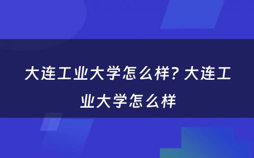 大连工业大学怎么样? 大连工业大学怎么样