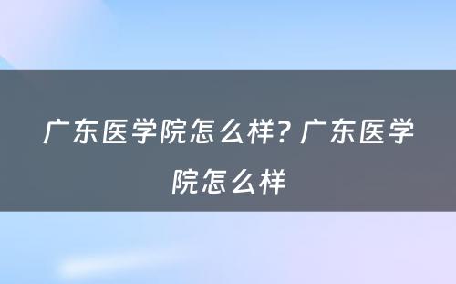 广东医学院怎么样? 广东医学院怎么样