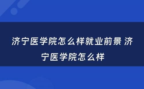 济宁医学院怎么样就业前景 济宁医学院怎么样