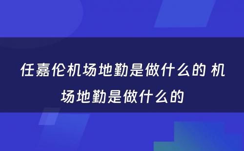 任嘉伦机场地勤是做什么的 机场地勤是做什么的