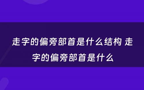 走字的偏旁部首是什么结构 走字的偏旁部首是什么