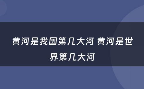 黄河是我国第几大河 黄河是世界第几大河