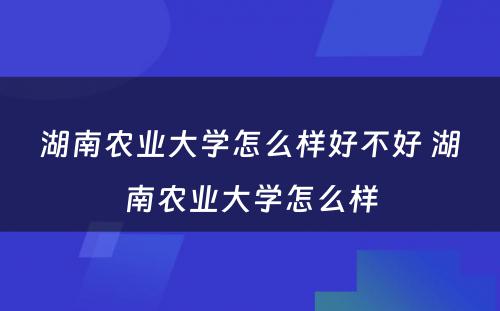 湖南农业大学怎么样好不好 湖南农业大学怎么样