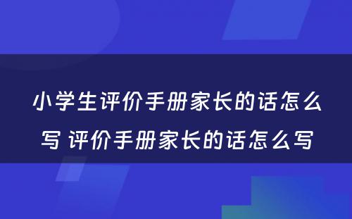 小学生评价手册家长的话怎么写 评价手册家长的话怎么写