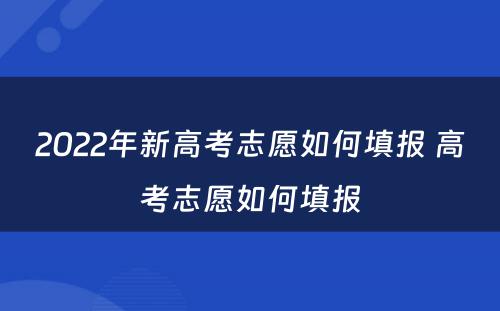 2022年新高考志愿如何填报 高考志愿如何填报