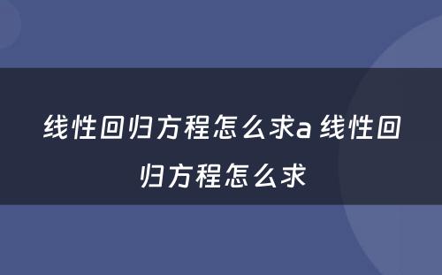 线性回归方程怎么求a 线性回归方程怎么求