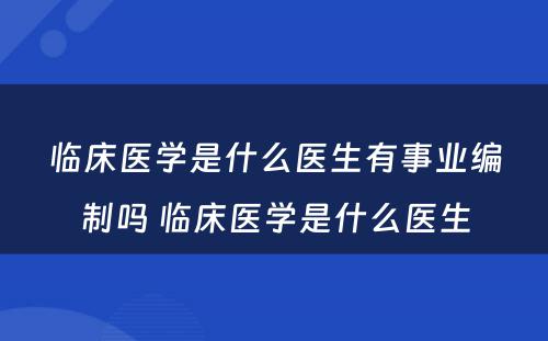 临床医学是什么医生有事业编制吗 临床医学是什么医生