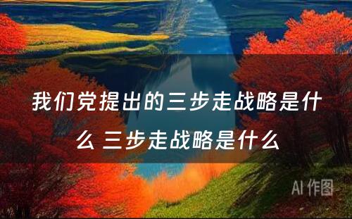 我们党提出的三步走战略是什么 三步走战略是什么