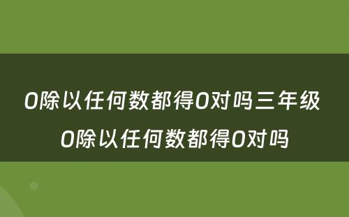 0除以任何数都得0对吗三年级 0除以任何数都得0对吗