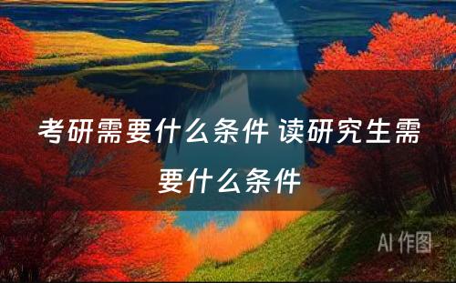 考研需要什么条件 读研究生需要什么条件