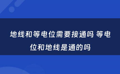 地线和等电位需要接通吗 等电位和地线是通的吗