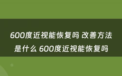 600度近视能恢复吗 改善方法是什么 600度近视能恢复吗