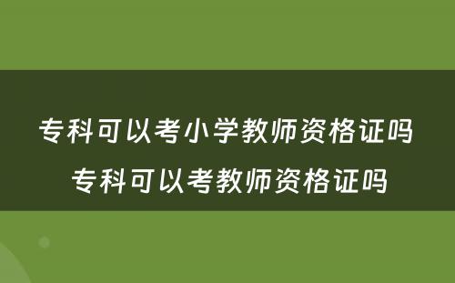 专科可以考小学教师资格证吗 专科可以考教师资格证吗