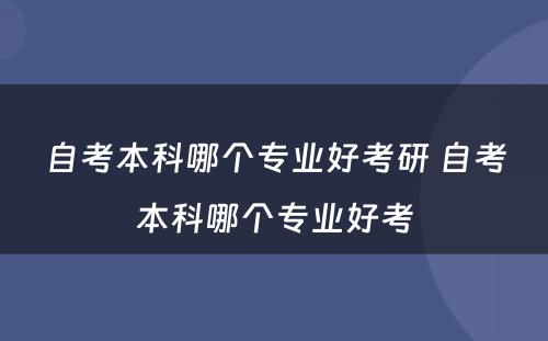 自考本科哪个专业好考研 自考本科哪个专业好考