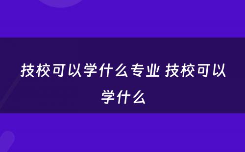 技校可以学什么专业 技校可以学什么