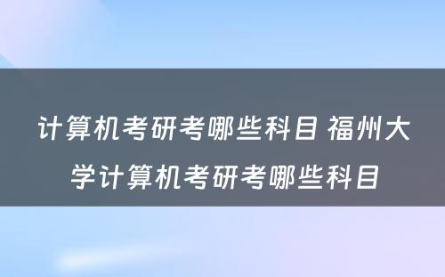 计算机考研考哪些科目 福州大学计算机考研考哪些科目