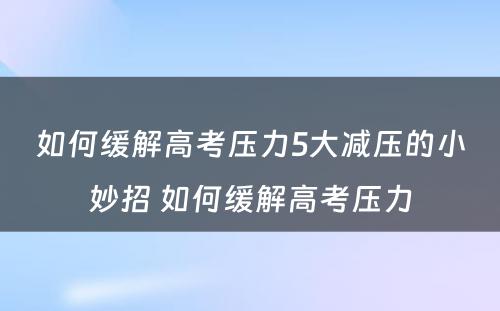 如何缓解高考压力5大减压的小妙招 如何缓解高考压力