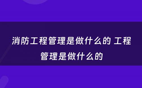 消防工程管理是做什么的 工程管理是做什么的