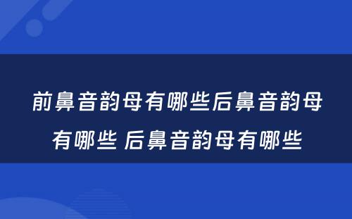 前鼻音韵母有哪些后鼻音韵母有哪些 后鼻音韵母有哪些