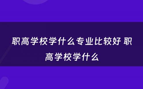 职高学校学什么专业比较好 职高学校学什么