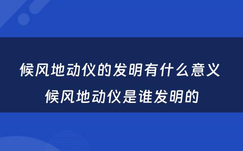 候风地动仪的发明有什么意义 候风地动仪是谁发明的