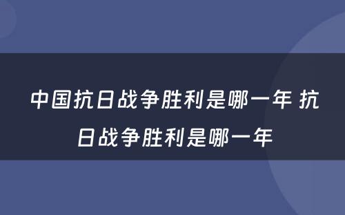 中国抗日战争胜利是哪一年 抗日战争胜利是哪一年