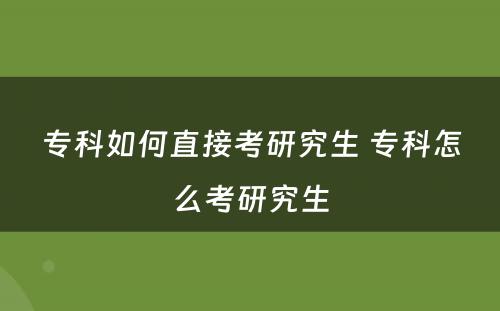 专科如何直接考研究生 专科怎么考研究生