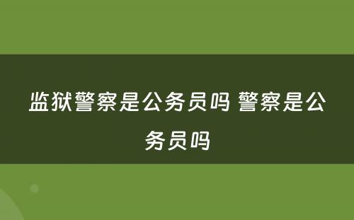 监狱警察是公务员吗 警察是公务员吗