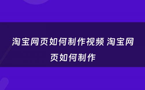 淘宝网页如何制作视频 淘宝网页如何制作