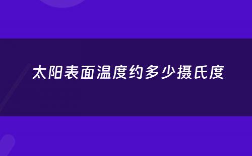  太阳表面温度约多少摄氏度