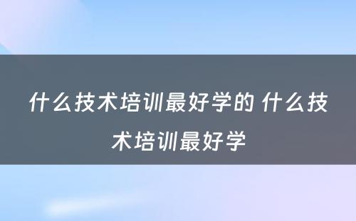 什么技术培训最好学的 什么技术培训最好学