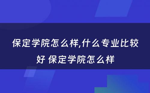 保定学院怎么样,什么专业比较好 保定学院怎么样