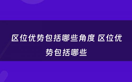 区位优势包括哪些角度 区位优势包括哪些