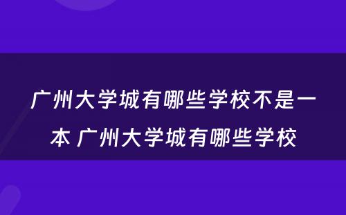 广州大学城有哪些学校不是一本 广州大学城有哪些学校