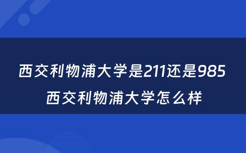 西交利物浦大学是211还是985 西交利物浦大学怎么样