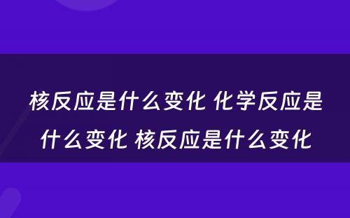 核反应是什么变化 化学反应是什么变化 核反应是什么变化