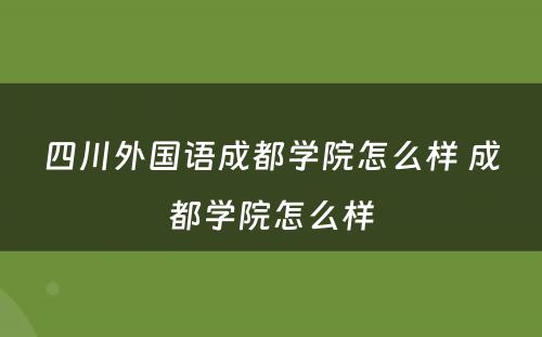 四川外国语成都学院怎么样 成都学院怎么样