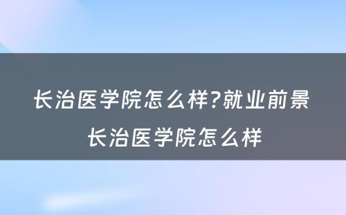 长治医学院怎么样?就业前景 长治医学院怎么样