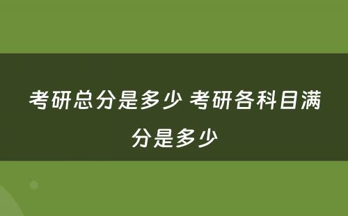 考研总分是多少 考研各科目满分是多少