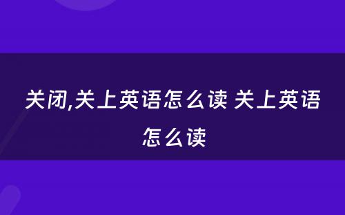 关闭,关上英语怎么读 关上英语怎么读