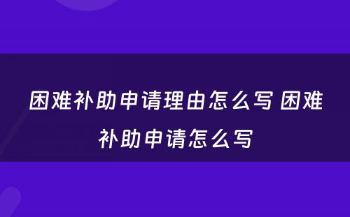 困难补助申请理由怎么写 困难补助申请怎么写