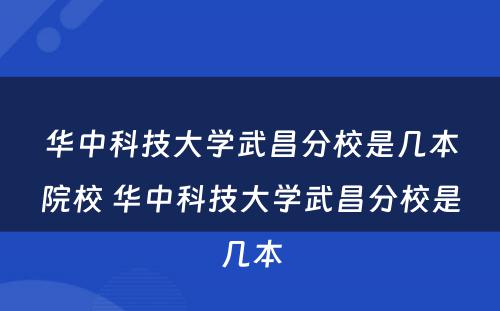 华中科技大学武昌分校是几本院校 华中科技大学武昌分校是几本