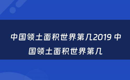 中国领土面积世界第几2019 中国领土面积世界第几