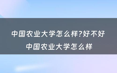 中国农业大学怎么样?好不好 中国农业大学怎么样