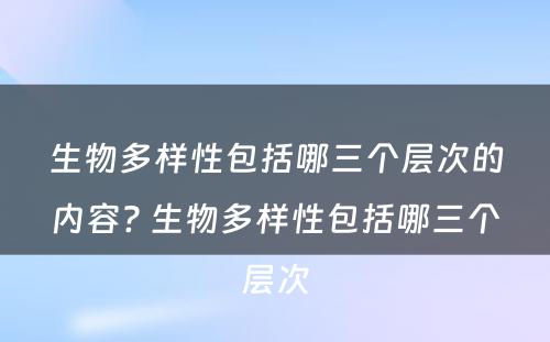 生物多样性包括哪三个层次的内容? 生物多样性包括哪三个层次